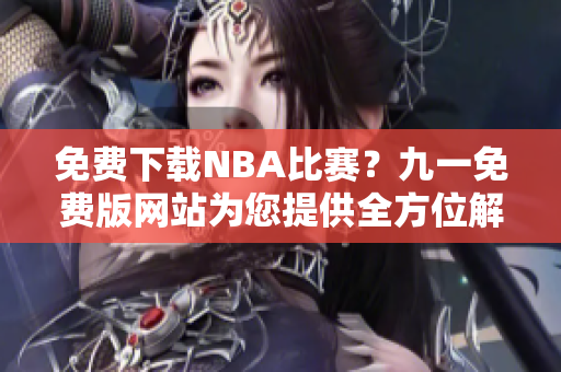 免費(fèi)下載NBA比賽？九一免費(fèi)版網(wǎng)站為您提供全方位解決方案！