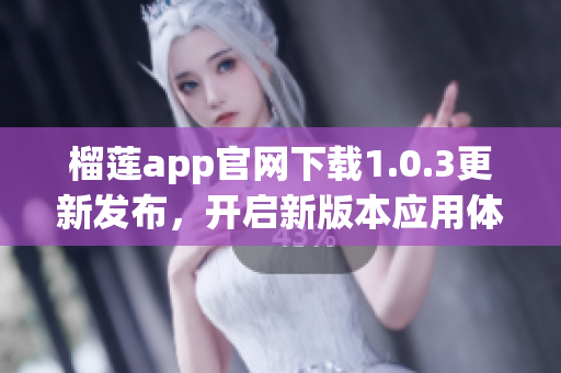 榴蓮app官網(wǎng)下載1.0.3更新發(fā)布，開(kāi)啟新版本應(yīng)用體驗(yàn)