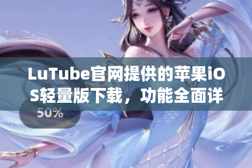 LuTube官網(wǎng)提供的蘋果iOS輕量版下載，功能全面詳盡(1)