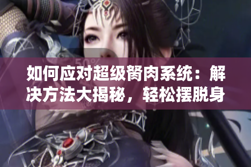 如何應對超級胬肉系統(tǒng)：解決方法大揭秘，輕松擺脫身體困擾