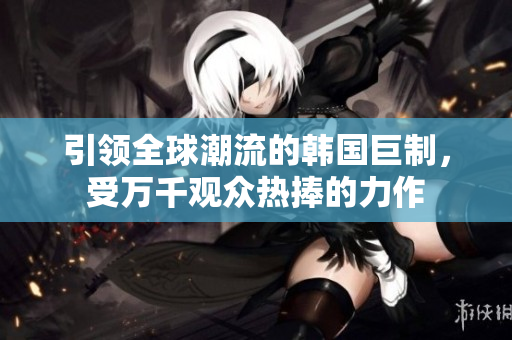 引領全球潮流的韓國巨制，受萬千觀眾熱捧的力作