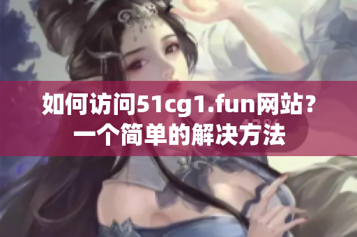 如何訪問51cg1.fun網(wǎng)站？一個簡單的解決方法