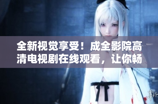 全新視覺享受！成全影院高清電視劇在線觀看，讓你暢享無限精彩劇集！