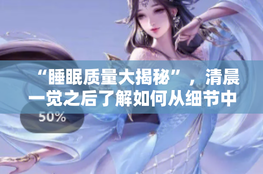 “睡眠質(zhì)量大揭秘”，清晨一覺之后了解如何從細(xì)節(jié)中提升睡眠狀態(tài)！