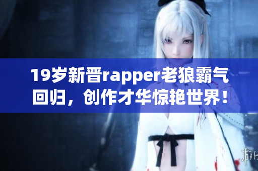 19歲新晉rapper老狼霸氣回歸，創(chuàng)作才華驚艷世界！