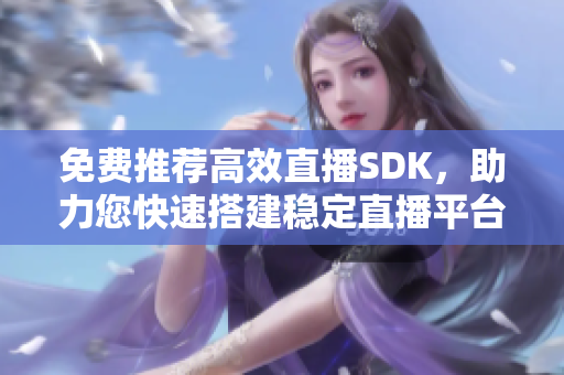 免費推薦高效直播SDK，助力您快速搭建穩(wěn)定直播平臺