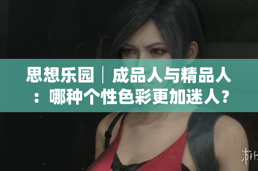 思想樂園│成品人與精品人：哪種個性色彩更加迷人？