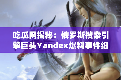 吃瓜網(wǎng)揭秘：俄羅斯搜索引擎巨頭Yandex爆料事件細(xì)節(jié)披露(1)