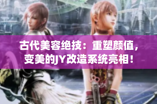古代美容絕技：重塑顏值，變美的JY改造系統(tǒng)亮相！