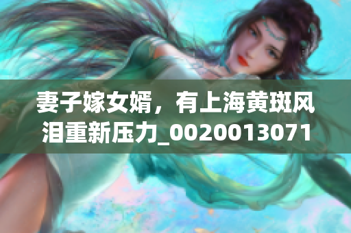 妻子嫁女婿，有上海黃斑風淚重新壓力_00200130719