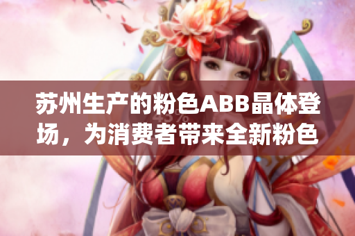 蘇州生產(chǎn)的粉色ABB晶體登場，為消費(fèi)者帶來全新粉色科技體驗(yàn)(1)