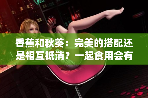 香蕉和秋葵：完美的搭配還是相互抵消？一起食用會有什么效果？(1)