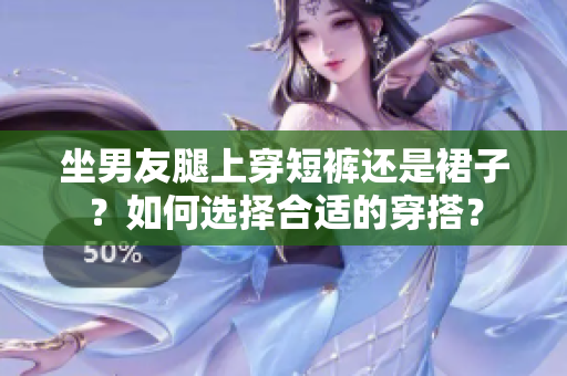 坐男友腿上穿短褲還是裙子？如何選擇合適的穿搭？