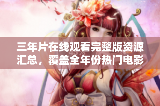 三年片在線觀看完整版資源匯總，覆蓋全年份熱門電影，免費在線觀看方式詳解