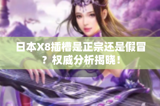 日本X8插槽是正宗還是假冒？權(quán)威分析揭曉！