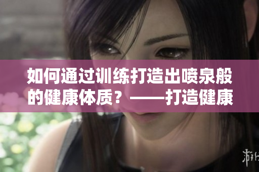 如何通過訓(xùn)練打造出噴泉般的健康體質(zhì)？——打造健康生活新方向