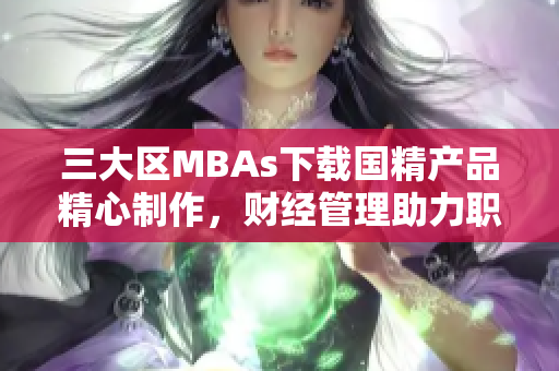 三大區(qū)MBAs下載國精產(chǎn)品精心制作，財(cái)經(jīng)管理助力職場(chǎng)發(fā)展