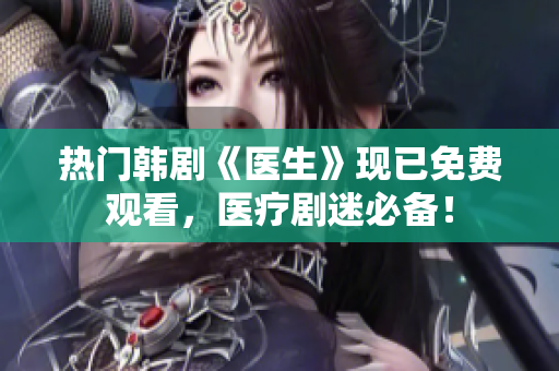 熱門韓劇《醫(yī)生》現(xiàn)已免費(fèi)觀看，醫(yī)療劇迷必備！