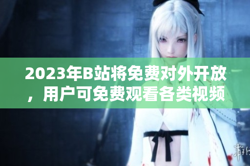 2023年B站將免費(fèi)對(duì)外開放，用戶可免費(fèi)觀看各類視頻