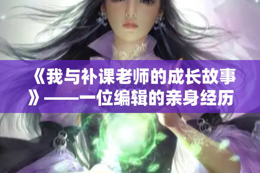 《我與補(bǔ)課老師的成長(zhǎng)故事》——一位編輯的親身經(jīng)歷