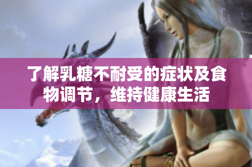 了解乳糖不耐受的癥狀及食物調(diào)節(jié)，維持健康生活