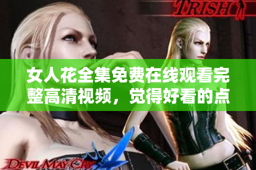 女人花全集免費(fèi)在線觀看完整高清視頻，覺得好看的點(diǎn)個(gè)贊吧