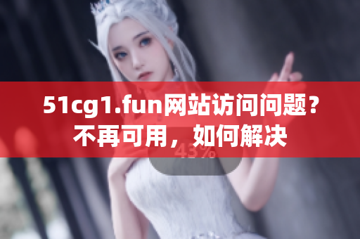 51cg1.fun網(wǎng)站訪(fǎng)問(wèn)問(wèn)題？不再可用，如何解決
