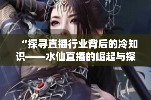 “探尋直播行業(yè)背后的冷知識(shí)——水仙直播的崛起與探索”