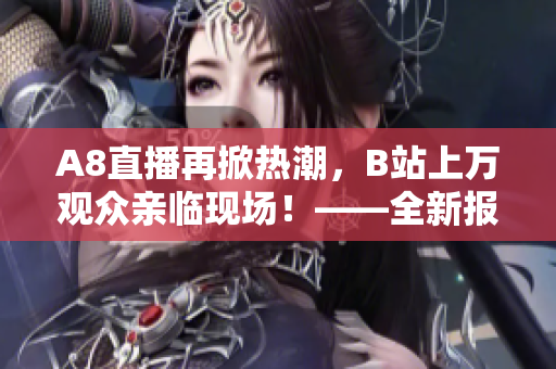 A8直播再掀熱潮，B站上萬觀眾親臨現(xiàn)場！——全新報道