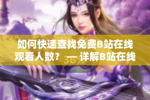 如何快速查找免費(fèi)B站在線(xiàn)觀(guān)看人數(shù)？ — 詳解B站在線(xiàn)觀(guān)看人數(shù)查詢(xún)方法