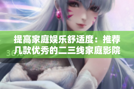 提高家庭娛樂舒適度：推薦幾款優(yōu)秀的二三線家庭影院產(chǎn)品
