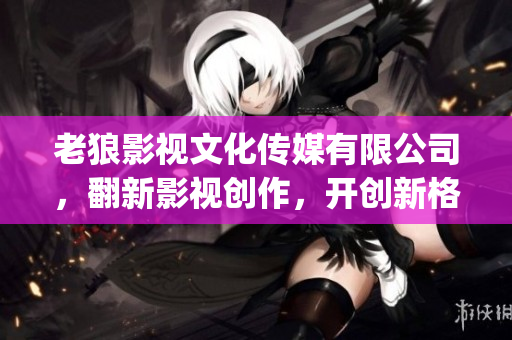 老狼影視文化傳媒有限公司，翻新影視創(chuàng)作，開創(chuàng)新格局(1)