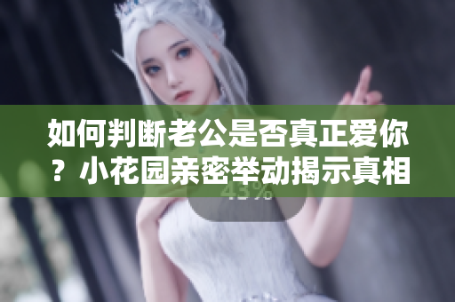如何判斷老公是否真正愛你？小花園親密舉動揭示真相