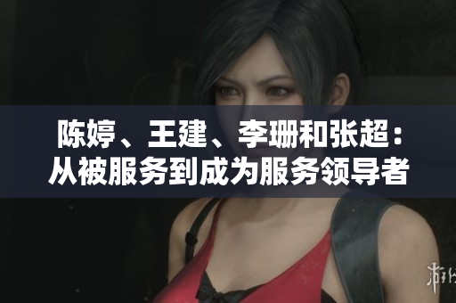 陳婷、王建、李珊和張超：從被服務(wù)到成為服務(wù)領(lǐng)導(dǎo)者