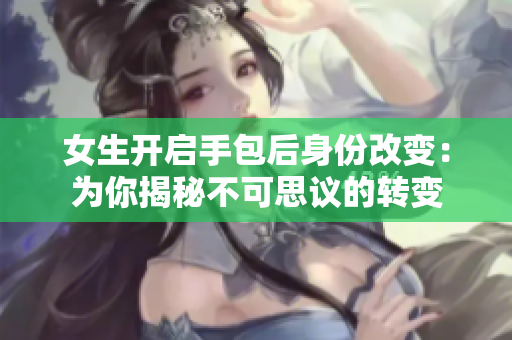 女生開(kāi)啟手包后身份改變：為你揭秘不可思議的轉(zhuǎn)變
