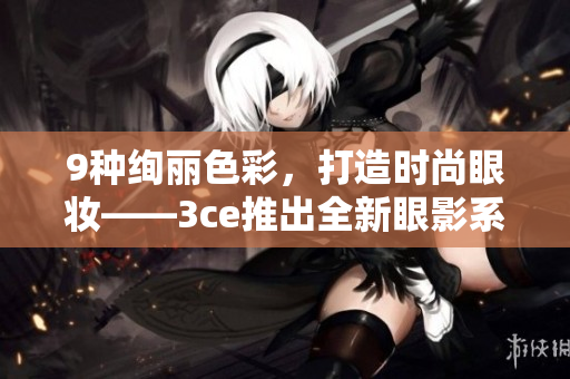 9種絢麗色彩，打造時尚眼妝——3ce推出全新眼影系列