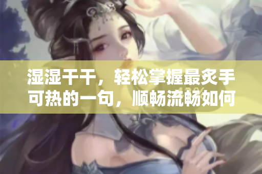 濕濕干干，輕松掌握最炙手可熱的一句，順暢流暢如何兩全其美