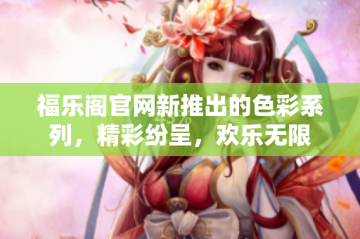 福樂閣官網新推出的色彩系列，精彩紛呈，歡樂無限