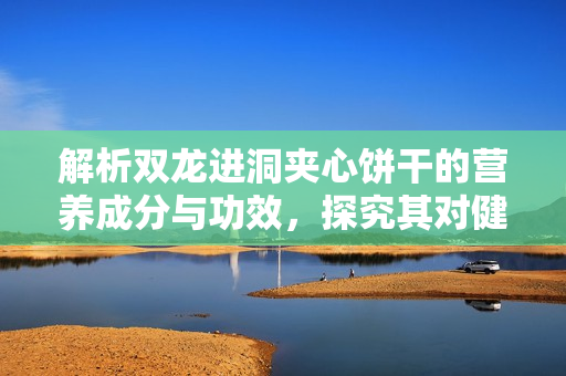 解析雙龍進洞夾心餅干的營養(yǎng)成分與功效，探究其對健康的影響