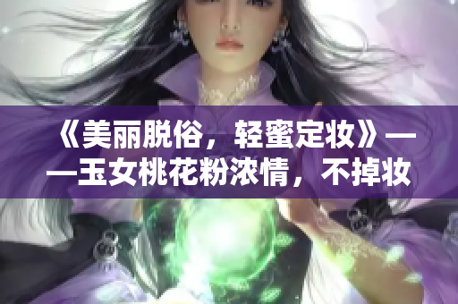 《美麗脫俗，輕蜜定妝》——玉女桃花粉濃情，不掉妝定妝無負擔(dān)