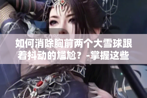 如何消除胸前兩個大雪球跟著抖動的尷尬？-掌握這些方法告別胸前垂掛的大水袋！
