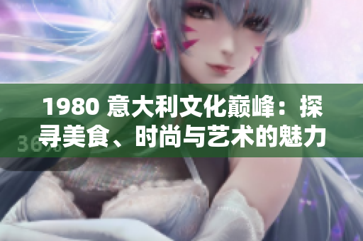 1980 意大利文化巔峰：探尋美食、時尚與藝術的魅力