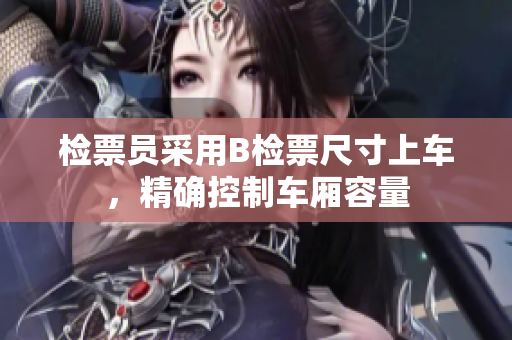 檢票員采用B檢票尺寸上車，精確控制車廂容量