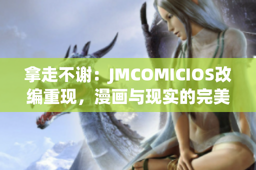 拿走不謝：JMCOMICIOS改編重現(xiàn)，漫畫與現(xiàn)實的完美融合展現(xiàn)(1)