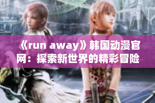 《run away》韓國動漫官網(wǎng)：探索新世界的精彩冒險