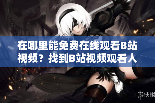在哪里能免費(fèi)在線觀看B站視頻？找到B站視頻觀看人數(shù)的方法
