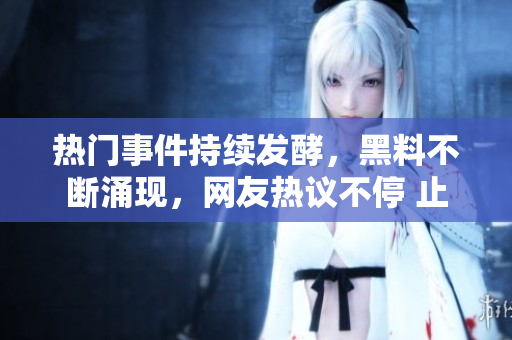 熱門事件持續(xù)發(fā)酵，黑料不斷涌現(xiàn)，網(wǎng)友熱議不停 止