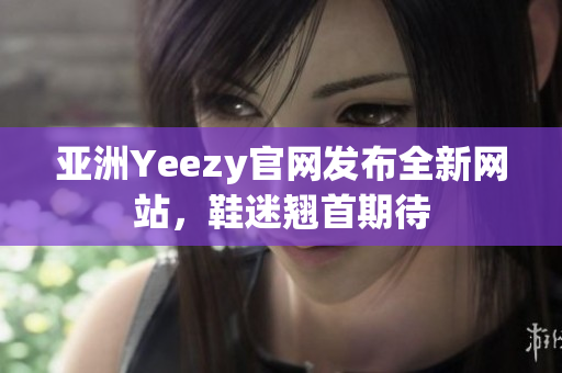 亞洲Yeezy官網(wǎng)發(fā)布全新網(wǎng)站，鞋迷翹首期待