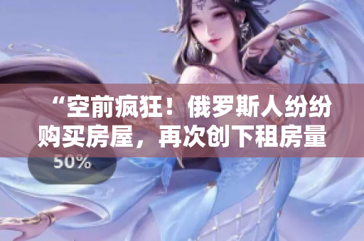 “空前瘋狂！俄羅斯人紛紛購(gòu)買房屋，再次創(chuàng)下租房量新高！”
