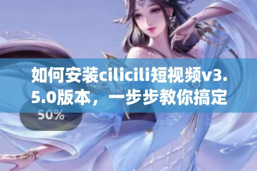 如何安裝cilicili短視頻v3.5.0版本，一步步教你搞定(1)